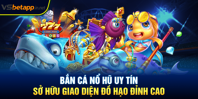 Bắn cá nổ hũ uy tín sở hữu giao diện đồ hạo đỉnh cao