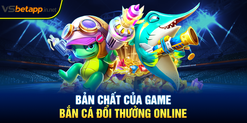 Bản chất của game bắn cá đổi thưởng online