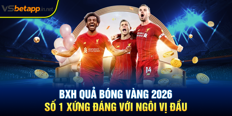 BXH quả bóng vàng 2026 - Số 1 Xứng Đáng Với Ngôi Vị Đầu
