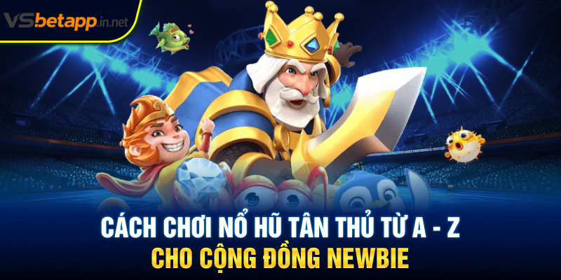 Cách Chơi Nổ Hũ Tân Thủ Từ A - Z Cho Cộng Đồng Newbie