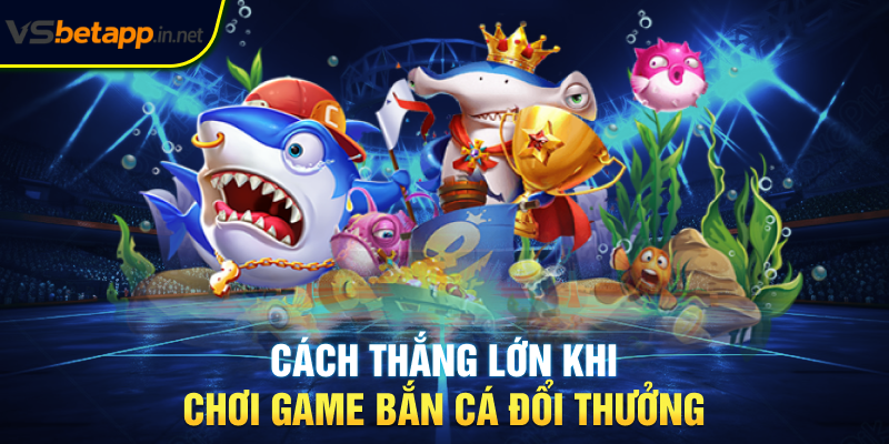 Cách thắng lớn khi chơi game bắn cá đổi thưởng