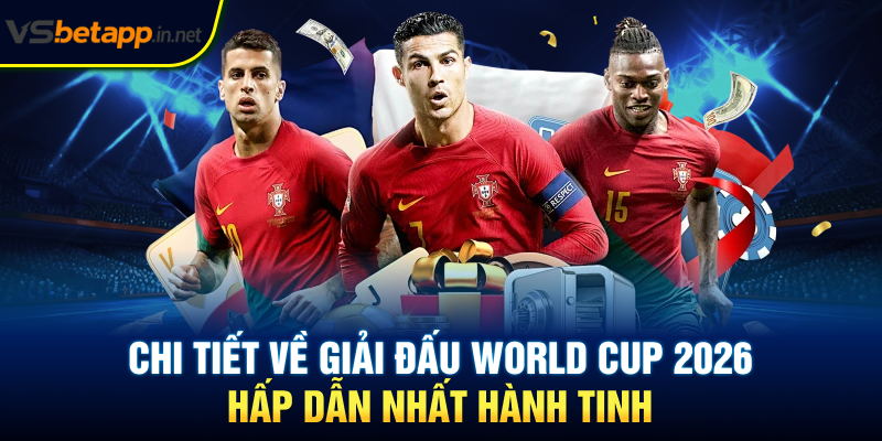 Chi Tiết Về Giải Đấu World Cup 2026 Hấp Dẫn Nhất Hành Tinh