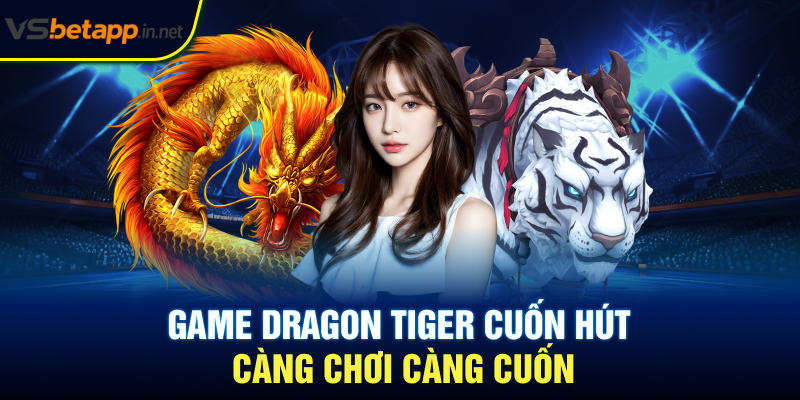 Game Dragon Tiger cuốn hút - Càng chơi càng cuốn