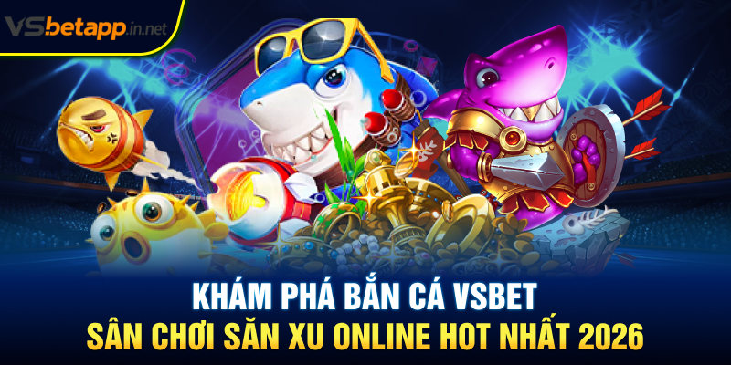 Khám phá bắn cá Vsbet - Sân chơi săn xu online hot nhất 2026
