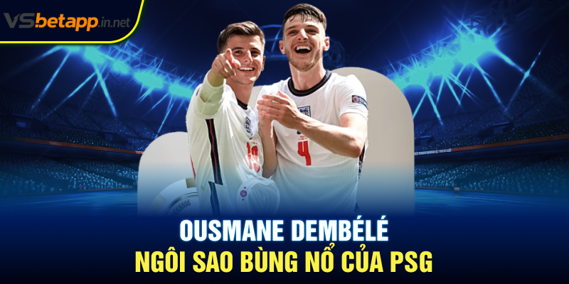 Ousmane Dembélé - Ngôi sao bùng nổ của PSG