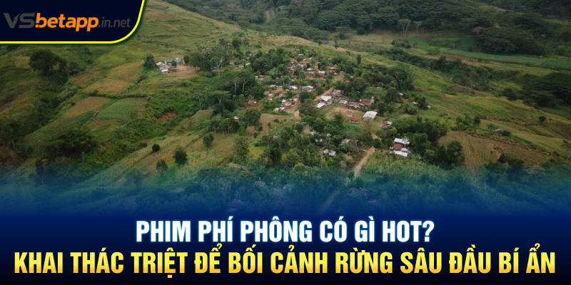 Phim Phí Phông có gì hot? Khai thác triệt để bối cảnh rừng sâu đầu bí ẩn